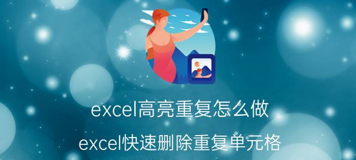 excel高亮重复怎么做 excel快速删除重复单元格？